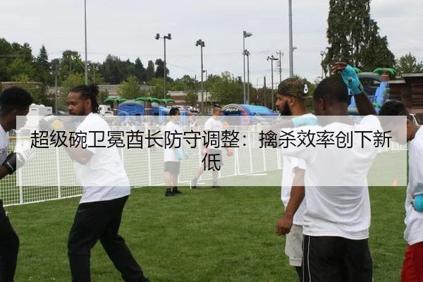 超级碗卫冕酋长防守调整：擒杀效率创下新低