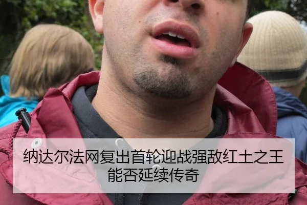 纳达尔法网复出首轮迎战强敌红土之王能否延续传奇