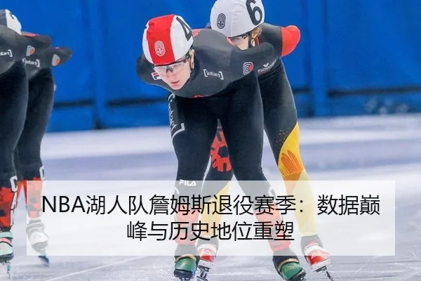 NBA湖人队詹姆斯退役赛季：数据巅峰与历史地位重塑