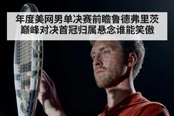 年度美网男单决赛前瞻鲁德弗里茨巅峰对决首冠归属悬念谁能笑傲