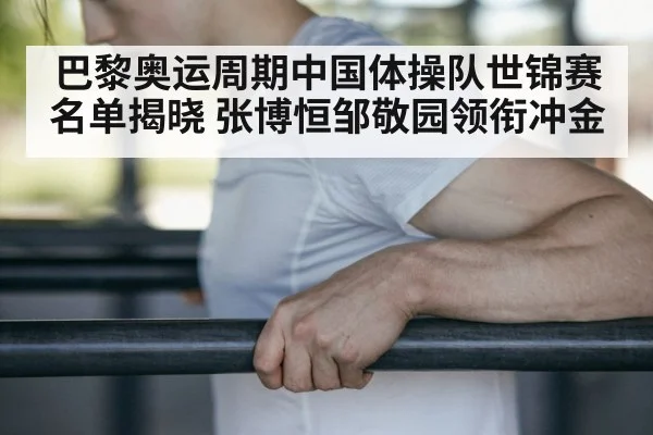 巴黎奥运周期中国体操队世锦赛名单揭晓 张博恒邹敬园领衔冲金