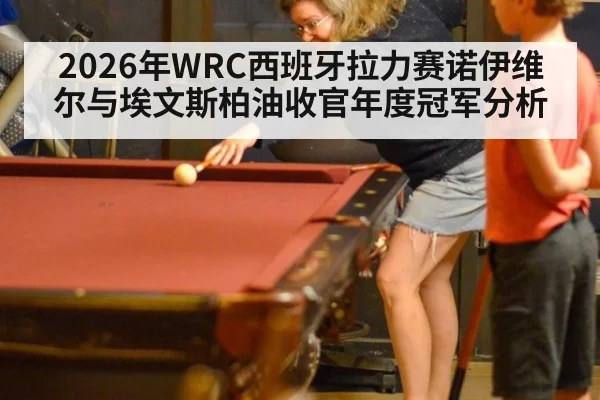 2026年WRC西班牙拉力赛诺伊维尔与埃文斯柏油收官年度冠军分析
